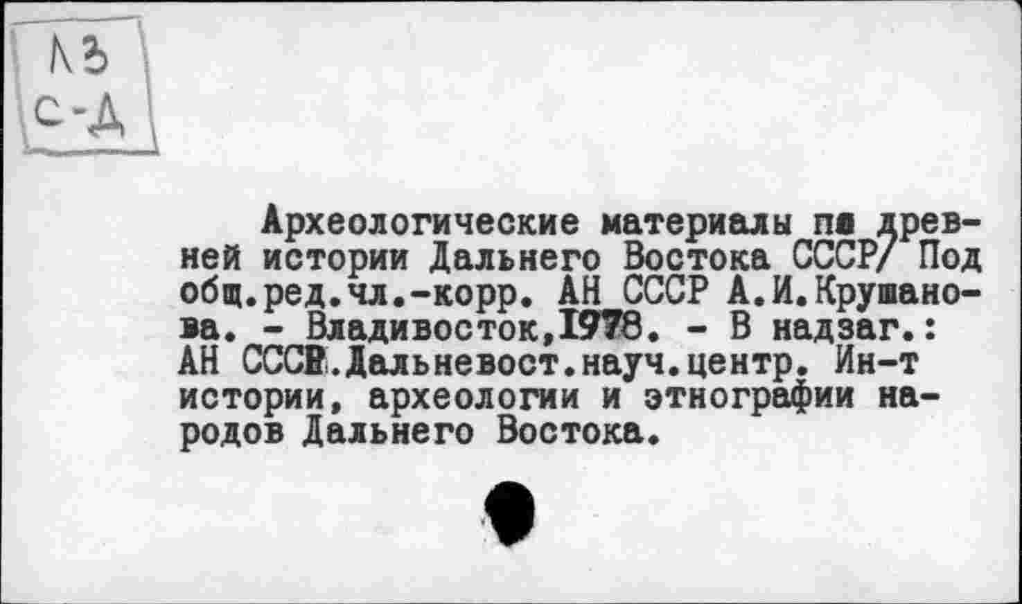 ﻿Археологические материалы ne древней истории Дальнего Востока СССР/ Под общ.ред.чл.-корр. АН СССР А.И.Крушано-ва. - Владивосток,1978. - В надзаг.: АН СССВ.Дальневост,науч.центр. Ин-т истории, археологии и этнографии народов Дальнего Востока.